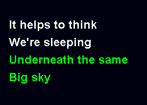 It helps to think
We're sleeping

Underneath the same
Big sky