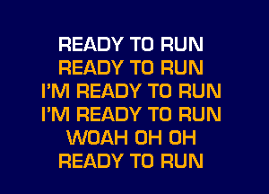 READY TO RUN
READY TO RUN
I'M READY TO RUN
I'M READY TO RUN
WOAH 0H 0H
READY TO RUN