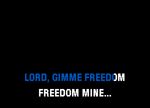 LORD, GIMME FREEDOM
FREEDOM MINE...