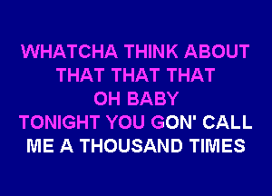 WHATCHA THINK ABOUT
THAT THAT THAT
0H BABY
TONIGHT YOU GON' CALL
ME A THOUSAND TIMES