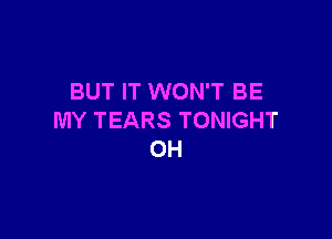 BUT IT WON'T BE

MY TEARS TONIGHT
0H