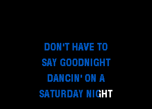 DON'T HAVE TO

SAY GOODNIGHT
DANOIN' ON A
SATURDAY NIGHT