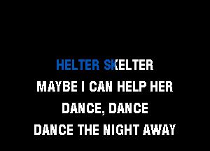HELTEB SKELTER
MAYBE I CAN HELP HER
DANCE, DANCE

DANCE THE NIGHT AWAY l
