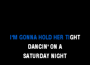 I'M GONNA HOLD HER TIGHT
DANCIN' ON A
SATURDAY NIGHT