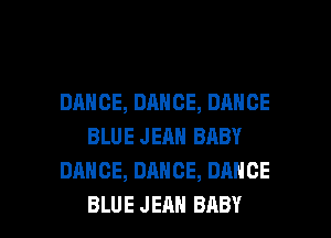 DANCE, DANCE, DANCE
BLUE JEAN BABY
DANCE, DANCE, DANCE

BLU E J EM! BABY I