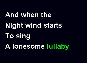 And when the
Night wind starts

To sing
A lonesome lullaby