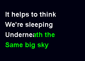 It helps to think
We're sleeping

Underneath the
Same big sky