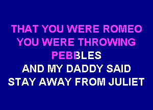 THAT YOU WERE ROMEO
YOU WERE THROWING
PEBBLES
AND MY DADDY SAID
STAY AWAY FROM JULIET