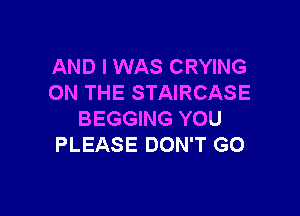 AND I WAS CRYING
ON THE STAIRCASE

BEGGING YOU
PLEASE DON'T GO