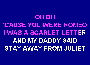 0H 0H
'CAUSE YOU WERE ROMEO
I WAS A SCARLET LETTER
AND MY DADDY SAID
STAY AWAY FROM JULIET