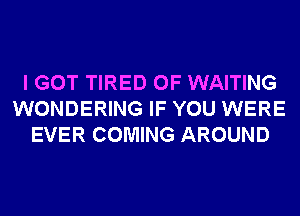 I GOT TIRED OF WAITING
WONDERING IF YOU WERE
EVER COMING AROUND