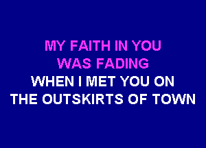 MY FAITH IN YOU
WAS FADING

WHEN I MET YOU ON
THE OUTSKIRTS OF TOWN