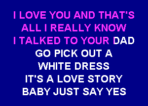 I LOVE YOU AND THAT'S
ALL I REALLY KNOW
I TALKED TO YOUR DAD
G0 PICK OUT A
WHITE DRESS
IT'S A LOVE STORY
BABY JUST SAY YES