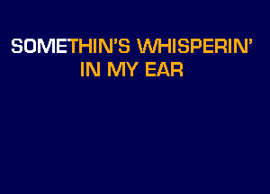 SOMETHIN'S WHISPERIN'
IN MY EAR