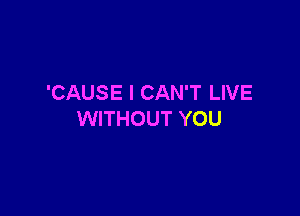 'CAUSE I CAN'T LIVE

WITHOUT YOU