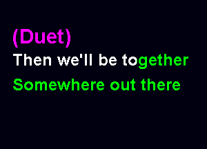 Then we'll be together

Somewhere out there