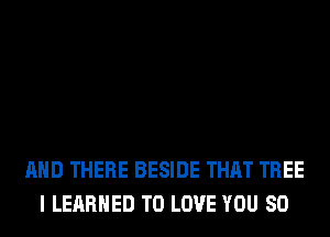 AND THERE BESIDE THAT TREE
I LERRHED TO LOVE YOU SO