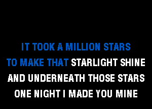 IT TOOK A MILLION STARS
TO MAKE THAT STARLIGHT SHINE
AND UHDERHEATH THOSE STARS
OHE HIGHTI MADE YOU MINE