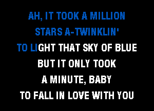 AH, IT TOOK A MILLION
STARS A-TWIHKLIH'
T0 LIGHT THAT SKY 0F BLUE
BUT IT ONLY TOOK
A MINUTE, BABY
T0 FALL IN LOVE WITH YOU