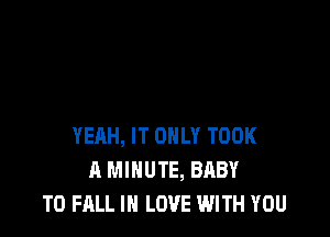 YERH, IT ONLY TOOK
A MINUTE, BABY
TO FALL IN LOVE WITH YOU