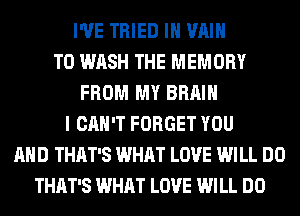 I'VE TRIED IH VAIH
T0 WASH THE MEMORY
FROM MY BRAIN
I CAN'T FORGET YOU
AND THAT'S WHAT LOVE WILL DO
THAT'S WHAT LOVE WILL DO