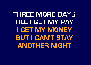 THREE MORE DAYS
TILL I GET MY PAY
I GET MY MONEY

BUT I CANT STAY
ANOTHER NIGHT