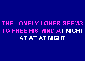 THE LONELY LONER SEEMS
T0 FREE HIS MIND AT NIGHT
AT AT AT NIGHT