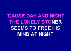 'CAUSE DAY AND NIGHT
THE LONELY STONER
SEEMS T0 FREE HIS

MIND AT NIGHT