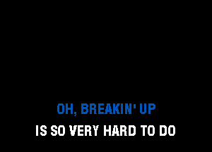0H, BREAKIH' UP
IS SO VERY HARD TO DO
