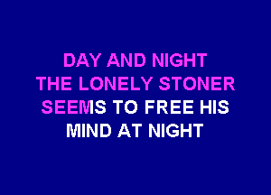 DAY AND NIGHT
THE LONELY STONER
SEEMS TO FREE HIS

MIND AT NIGHT