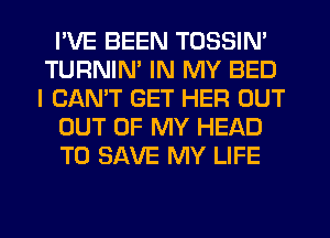 I'VE BEEN TOSSIN'
TURNIN' IN MY BED
I CAN'T GET HER OUT

OUT OF MY HEAD

TO SAVE MY LIFE