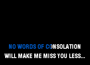 H0 WORDS 0F COHSOLATIOH
WILL MAKE ME MISS YOU LESS...