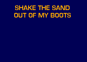 SHAKE THE SAND
OUT OF MY BOOTS