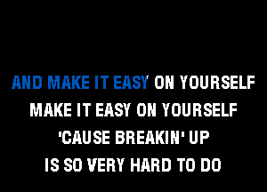 AND MAKE IT EASY 0H YOURSELF
MAKE IT EASY 0H YOURSELF
'CAUSE BREAKIH' UP
IS SO VERY HARD TO DO