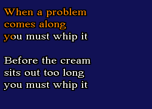 When a problem
comes along
you must whip it

Before the cream
sits out too long
you must whip it
