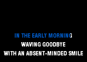 IN THE EARLY MORNING
WAVIHG GOODBYE
WITH AN ABSEHT-MIHDED SMILE