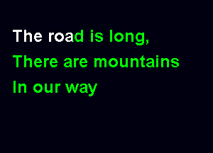 The road is long,
There are mountains

In our way