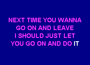 NEXT TIME YOU WANNA
GO(NHANDLEAVE

ISHOULD JUST LET
YOU GO ON AND DO IT