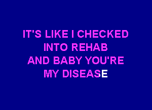 IT'S LIKE I CHECKED
INTO REHAB

AND BABY YOU'RE
MY DISEASE