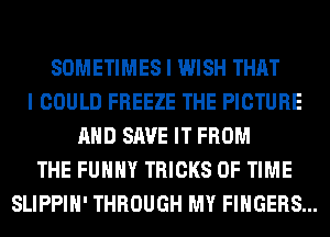 SOMETIMES I WISH THAT
I COULD FREEZE THE PICTURE
AND SAVE IT FROM
THE FUHHY TRICKS OF TIME
SLIPPIH' THROUGH MY FINGERS...