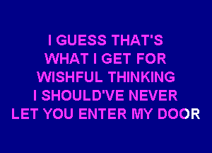 I GUESS THAT'S
WHAT I GET FOR
WISHFUL THINKING
I SHOULD'VE NEVER
LET YOU ENTER MY DOOR