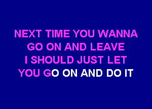 NEXT TIME YOU WANNA
GO(NHANDLEAVE

ISHOULD JUST LET
YOU GO ON AND DO IT