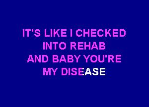 IT'S LIKE I CHECKED
INTO REHAB

AND BABY YOU'RE
MY DISEASE