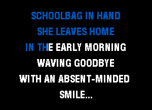 SCHOOLBAG IN HAND
SHE LEAVES HOME
IN THE EARLY MORNING
WAVING GOODBYE
WITH AN ABSENT-MIHDED
SMILE...