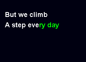 But we climb
A step every day