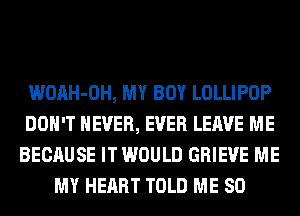 WOAH-OH, MY BOY LOLLIPOP
DON'T NEVER, EVER LEAVE ME
BECAUSE IT WOULD GRIEVE ME
MY HEART TOLD ME SO
