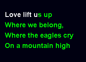 Love lift us up
Where we belong,

Where the eagles cry
On a mountain high