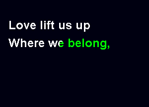 Love lift us up
Where we belong,