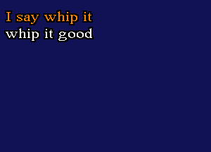 I say Whip it
whip it good