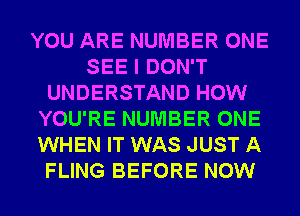 YOU ARE NUMBER ONE
SEE I DON'T
UNDERSTAND HOW
YOU'RE NUMBER ONE
WHEN IT WAS JUST A
FLING BEFORE NOW